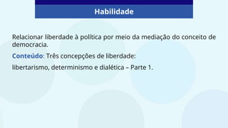Relacionar liberdade à política por meio da mediação do conceito de
democracia.
Conteúdo: Três concepções de liberdade:
libertarismo, determinismo e dialética – Parte 1.
Habilidade
 