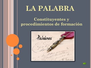 LA PALABRA
Constituyentes y
procedimientos de formación
 