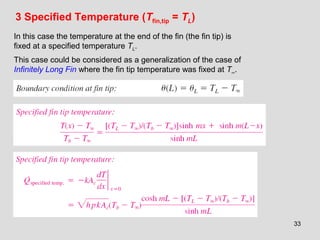 33
3 Specified Temperature (Tfin,tip = TL)
In this case the temperature at the end of the fin (the fin tip) is
fixed at a specified temperature TL.
This case could be considered as a generalization of the case of
Infinitely Long Fin where the fin tip temperature was fixed at T∞.
 