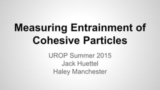 Measuring Entrainment of
Cohesive Particles
UROP Summer 2015
Jack Huettel
Haley Manchester
 