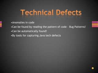 •Anomalies in code
•Can be found by reading the pattern of code – Bug Patterns!
•Can be automatically found!
•By tools for capturing Java tech defects
 