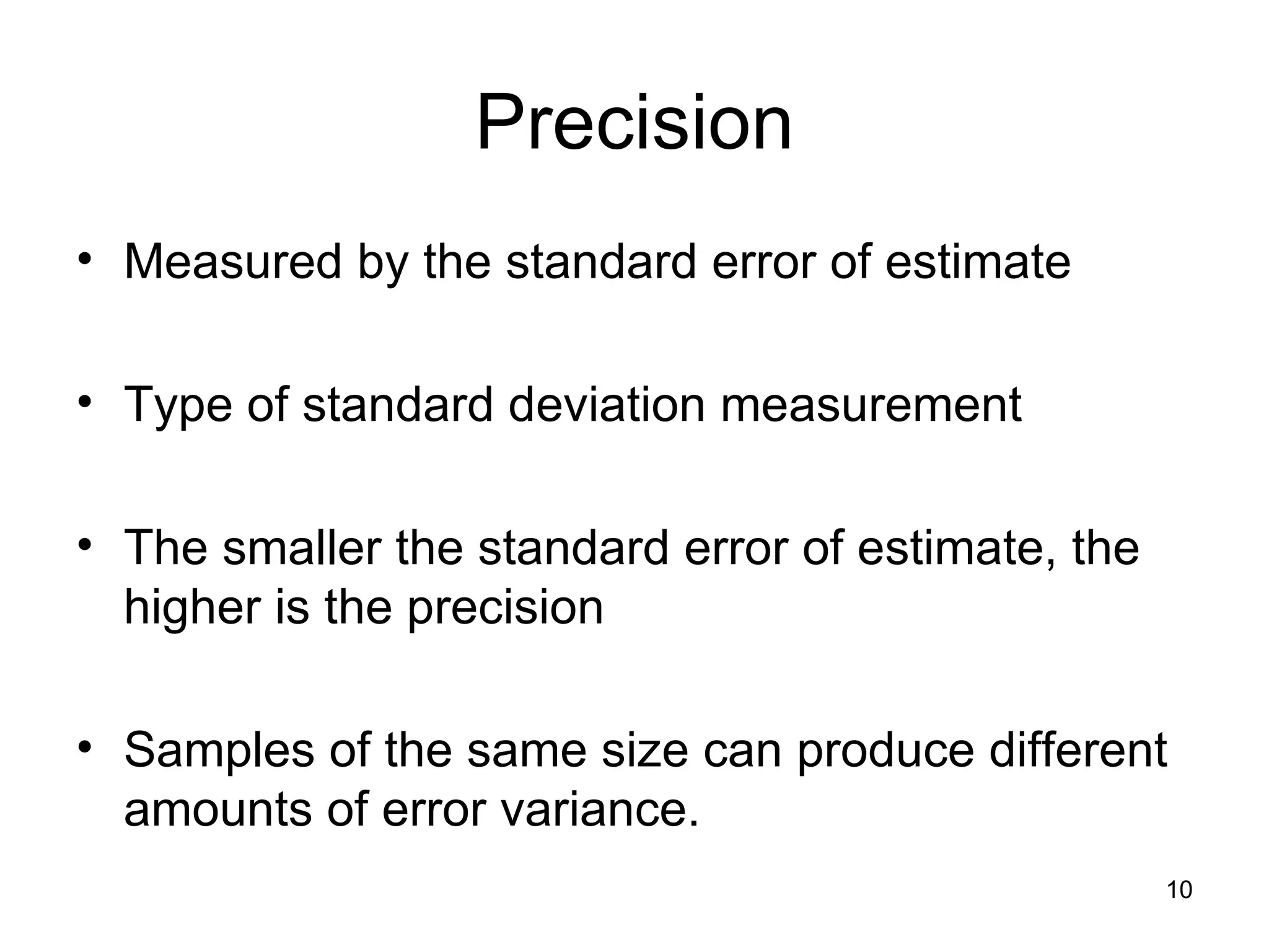 Precision Measured by the standard error of estimate Type of standard deviation measurement The smaller the standard error of estimate, the higher is the precision Samples of the same size can produce different amounts of error variance. 
