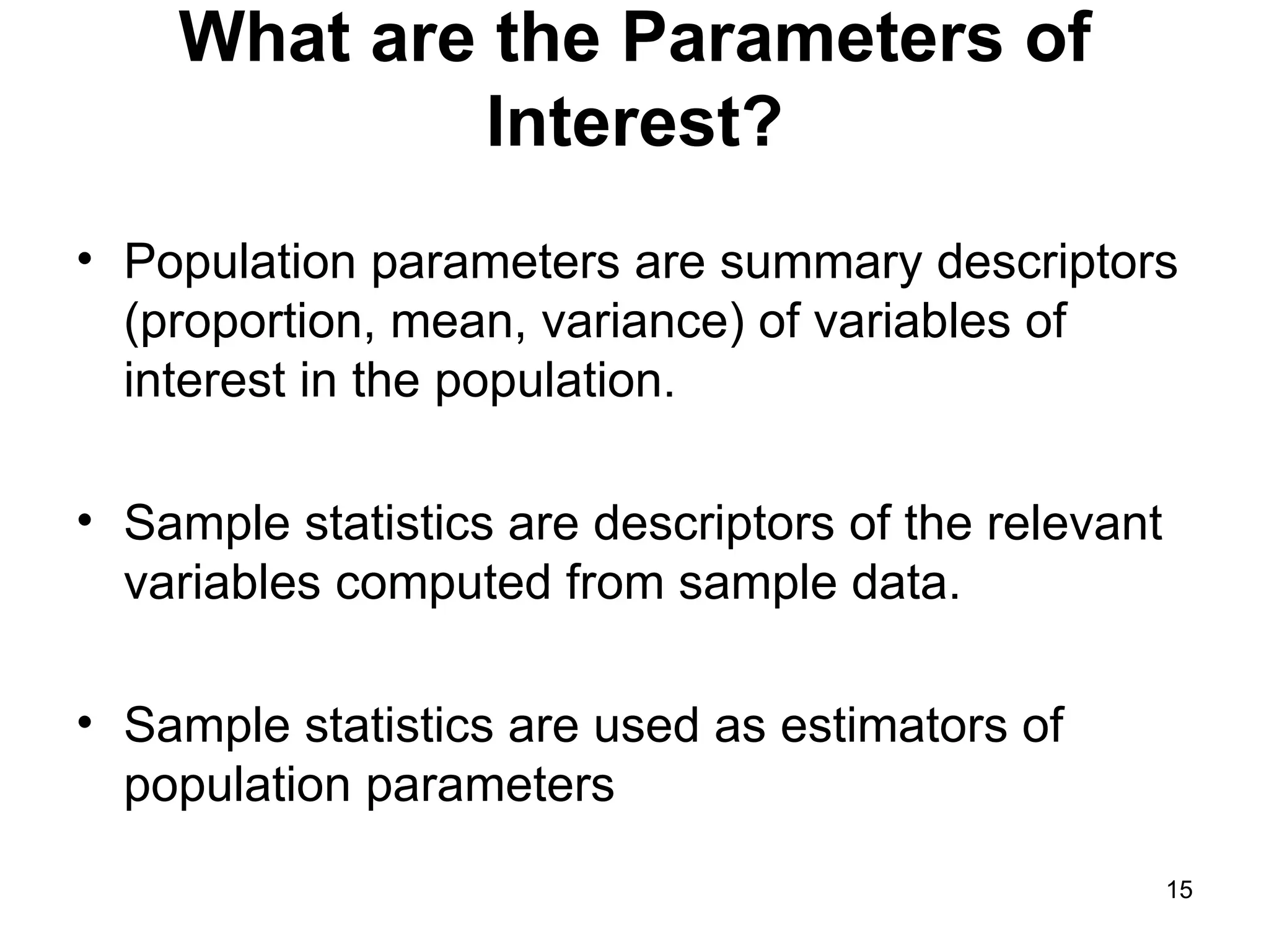 What are the Parameters of Interest? Population parameters are summary descriptors (proportion, mean, variance) of variables of interest in the population. Sample statistics are descriptors of the relevant variables computed from sample data.  Sample statistics are used as estimators of population parameters  