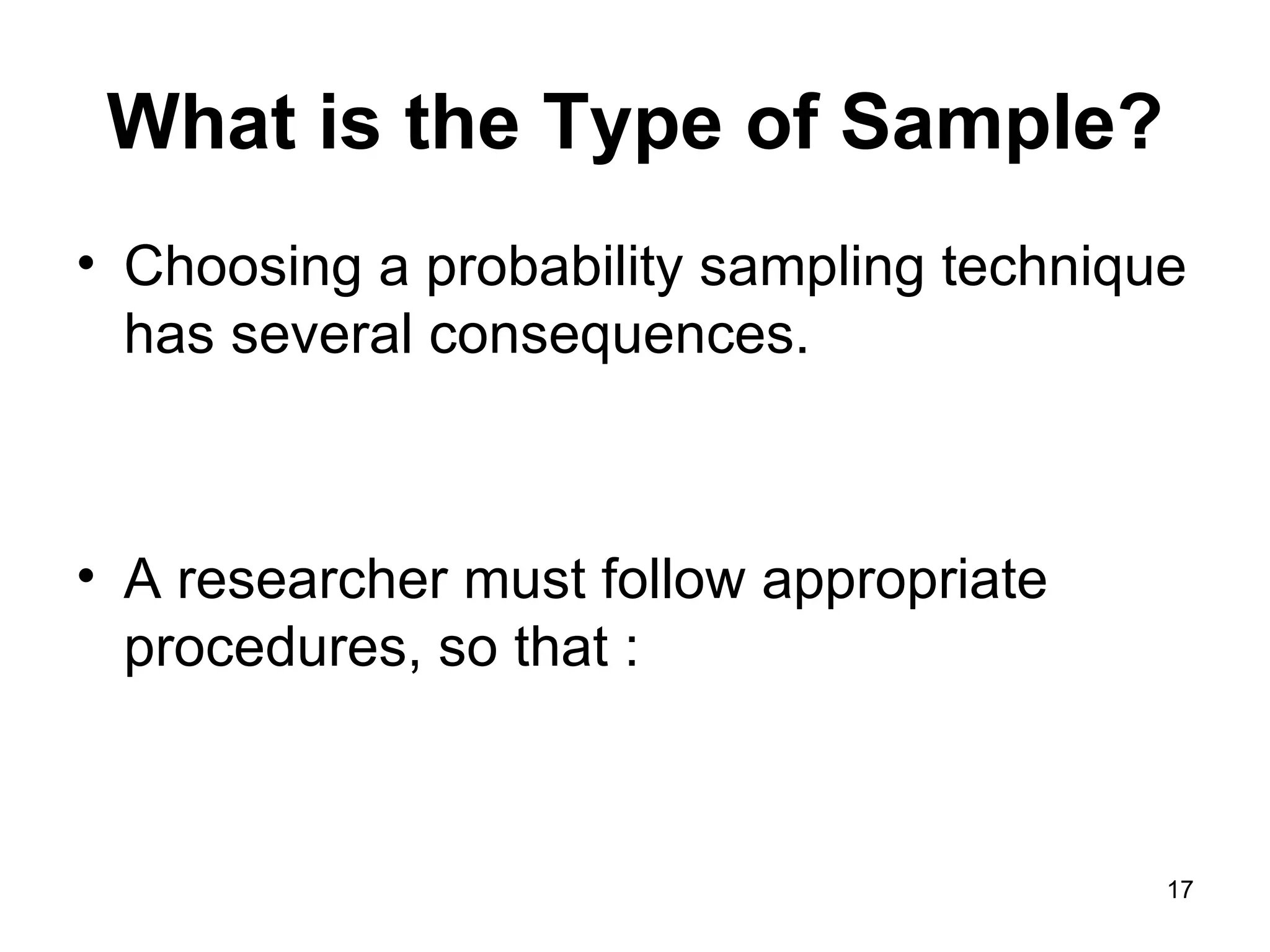 What is the Type of Sample? Choosing a probability sampling technique has several consequences.  A researcher must follow appropriate procedures, so that : 