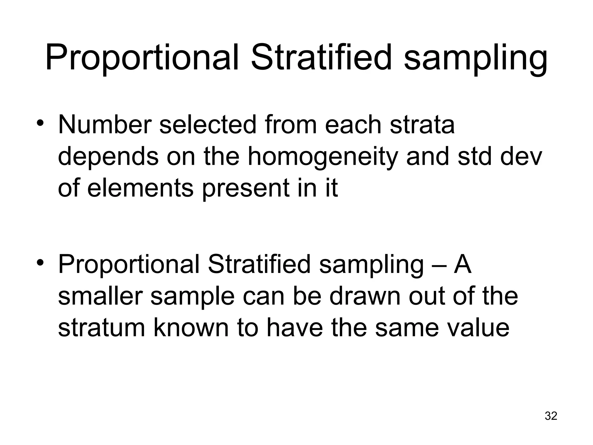 Proportional Stratified sampling Number selected from each strata depends on the homogeneity and std dev of elements present in it Proportional Stratified sampling – A smaller sample can be drawn out of the  stratum known to have the same value 