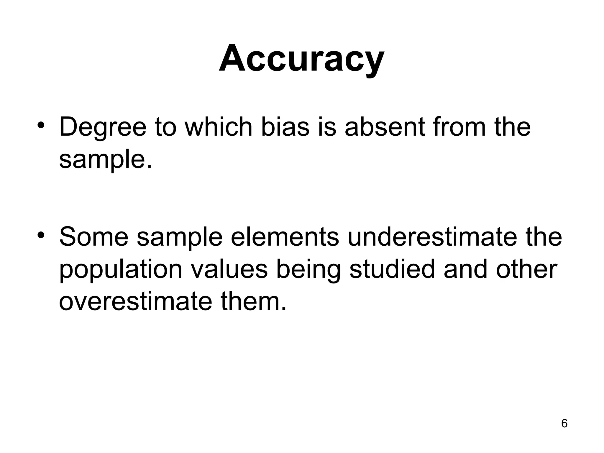 Accuracy Degree to which bias is absent from the sample. Some sample elements underestimate the population values being studied and other overestimate them.  