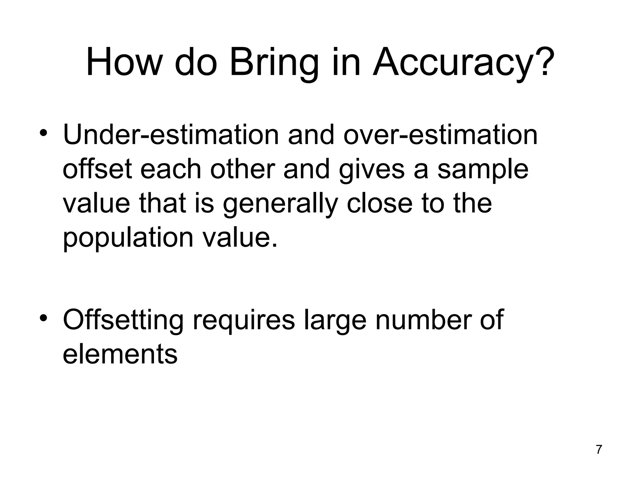How do Bring in Accuracy? Under-estimation and over-estimation offset each other and gives a sample value that is generally close to the population value.  Offsetting requires large number of elements 