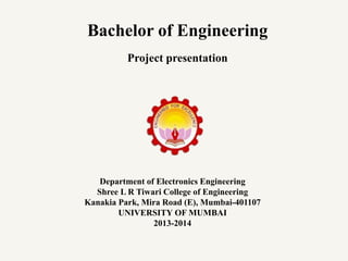 Department of Electronics Engineering
Shree L R Tiwari College of Engineering
Kanakia Park, Mira Road (E), Mumbai-401107
UNIVERSITY OF MUMBAI
2013-2014
Bachelor of Engineering
Project presentation
 