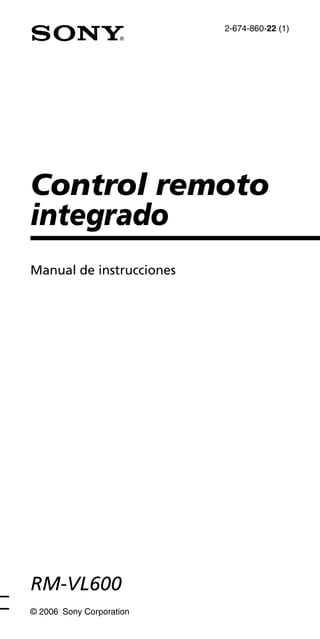 2-674-860-22 (1)
Control remoto
integrado
Manual de instrucciones
© 2006 Sony Corporation
RM-VL600
 