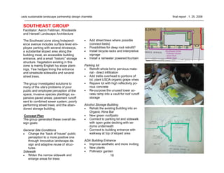 18
usda sustainable landscape partnership design charrette final report . 1. 25. 2008
SOUTHEAST GROUP
Facilitator: Aaron Feldman, Rhodeside
and Harwell Landscape Architecture
The Southeast zone along Independ-
ence avenue includes surface level em-
ployee parking with several driveways,
a substantial sloped area along the
building moat, an accessible building
entrance, and a small “historic” storage
structure. Vegetation existing in this
zone is mainly English Ivy slope plant-
ings, Yew hedges lining the entrance
and streetside sidewalks and several
street trees.
The group investigated solutions to
many of the site’s problems of poor
public and employee perception of the
space; invasive species plantings; ex-
pansive paved areas; pavement runoff
sent to combined sewer system; poorly
performing street trees; and the aban-
doned storage building.
Concept Plan
The group generated these overall de-
sign goals:
General Site Conditions
• Change the “back of house” public
perception to a more positive one
through innovative landscape de-
sign and adaptive reuse of struc-
tures.
Sidewalk
• Widen the narrow sidewalk and
enlarge areas for trees
• Add street trees where possible
(connect beds)
• Possibilities for deep root retrofit?
• Install bicycle racks and interpretive
signage
• Install a rainwater powered fountain
Parking lot
• Retrofit whole lot to pervious mate-
rial - direct infiltration
• Add trellis overhead to portions of
lot; plant USDA organic grape vines
• Repave lot with high reflectivity po-
rous concrete
• Re-purpose the unused lower ac-
cess ramp into a vault for roof runoff
storage
Alcohol Storage Building
• Rehab the existing building into an
Organic Wine Bar
• New green roof/patio
• Connect to parking lot and sidewalk
with open grate decking with se-
dums underneath
• Connect to building entrance with
walkway at top of sloped area
ADA Building Entrance
• Improve aesthetic and more inviting
• New plants
• Pollinator garden
 