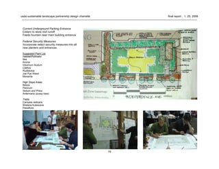 19
usda sustainable landscape partnership design charrette final report . 1. 25. 2008
Current Underground Parking Entrance
Cistern to store roof runoff
Feeds fountain near main building entrance
Federal Security Measures
Incorporate select security measures into all
new planters and entrances.
Suggested Plant List
Habitat/Pollinator
Itea
Aronia
Viburnum Nudum
Clethra
Rudbeckia
Joe Pye Weed
Monarda
High Slope Areas
Betula
Panicum
Sedum and Phlox
Antennaria (pussy toes)
Trellis
Campsis radicans
Wisteria frutescens
Passiflora
 