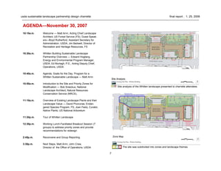 7
usda sustainable landscape partnership design charrette final report . 1. 25. 2008
AGENDA—November 30, 2007
10:15a.m. Welcome — Matt Arnn, Acting Chief Landscape
Architect, US Forest Service (FS); Guest Speak-
ers—Boyd Rutherford, Assistant Secretary for
Administration, USDA; Jim Bedwell, Director of
Recreation and Heritage Resources, FS
10:30a.m. Whitten Building Sustainable Landscape
Partnership Overview — Edward Hogberg,
Energy and Environmental Program Manager,
USDA; Ed Murtagh, P.E., Acting Deputy Chief,
Operations, USDA
10:40a.m. Agenda, Goals for the Day, Program for a
Whitten Sustainable Landscape — Matt Arnn
10:55a.m. Introduction to the Site and Priority Zones for
Modification — Bob Snieckus, National
Landscape Architect, Natural Resources
Conservation Service (NRCS),
11:15a.m. Overview of Existing Landscape Plants and their
Landscape Value — David Pivorunas, Endan-
gered Species Program, FS; Joan Feely, Curator,
Native Plants, US National Arboretum
11:30p.m. Tour of Whitten Landscape
12:30p.m. Working Lunch-Facilitated Breakout Session (7
groups) to address priority zones and provide
recommendations for redesign
2:45p.m. Reconvene and Group Reporting
3:30p.m. Next Steps, Matt Arnn; John Crew,
Director of the Office of Operations, USDA
Site analysis of the Whitten landscape presented to charrette attendees.
The site was subdivided into zones and landscape themes.
 