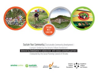 Sustain Your Community | Sustainable Community Development |
A project funded by the Ontario Trillium Foundation |
Delivered by EnviroCentre in collaboration with various community partners
| Evaluated by the Social Planning Council of Ottawa
SUSTAIN
WEST
CARLETON
 