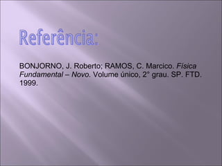 BONJORNO, J. Roberto; RAMOS, C. Marcico.  Física Fundamental – Novo.  Volume único, 2° grau. SP. FTD. 1999. 