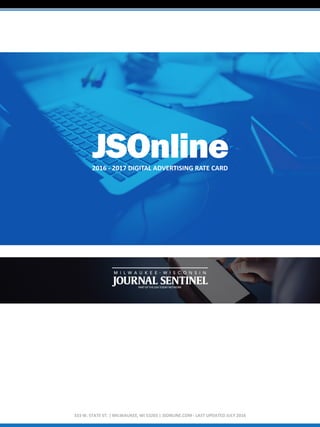 JSOnline2016 - 2017 DIGITAL ADVERTISING RATE CARD
333 W. STATE ST. | MILWAUKEE, WI 53203 | JSONLINE.COM - LAST UPDATED JULY 2016
 