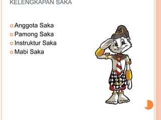 KELENGKAPAN SAKA
 Anggota Saka
 Pamong Saka
 Instruktur Saka
 Mabi Saka
 