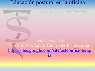 Carlos López Cubas OSTEON Alaquàs Centro de Fisioterapia http://sites.google.com/site/osteonfisioterapia Educación postural en la oficina 