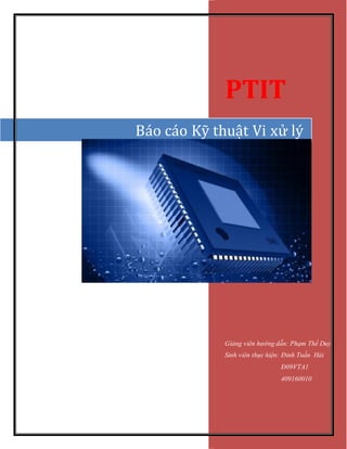 PTIT
Giảng viên hướng dẫn: Phạm Thế Duy
Sinh viên thực hiện: Đinh Tuấn Hải
Đ09VTA1
409160010
Báo cáo Kỹ thuật Vi xử lý
 