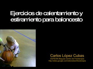 Ejercicios de calentamiento y estiramiento para baloncesto Carlos López Cubas OSTEON Alaquàs Centro de Fisioterapia http://sites.google.com/site/osteonfisioterapia 