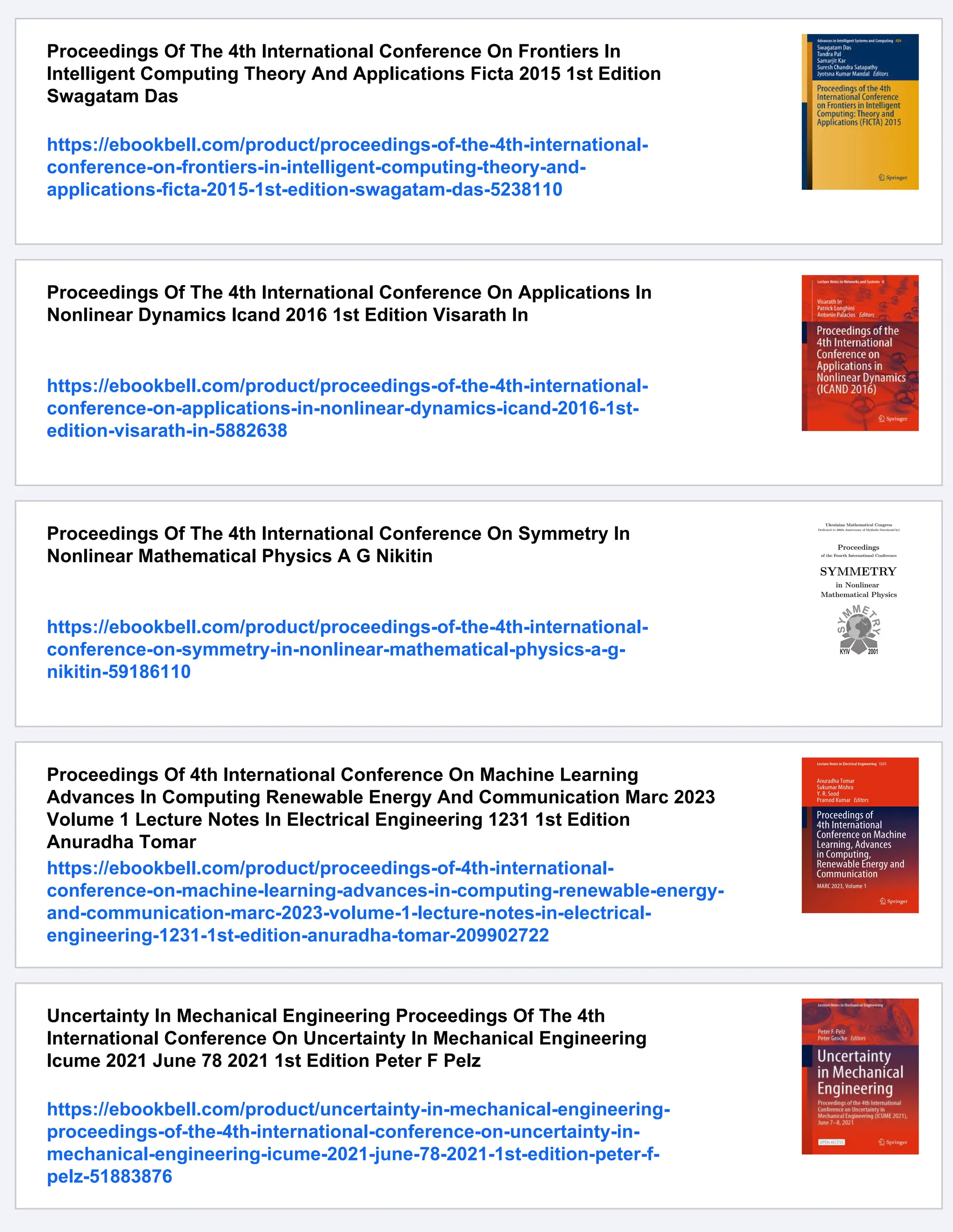 Proceedings Of The 4th International Conference On Frontiers In
Intelligent Computing Theory And Applications Ficta 2015 1st Edition
Swagatam Das
https://ebookbell.com/product/proceedings-of-the-4th-international-
conference-on-frontiers-in-intelligent-computing-theory-and-
applications-ficta-2015-1st-edition-swagatam-das-5238110
Proceedings Of The 4th International Conference On Applications In
Nonlinear Dynamics Icand 2016 1st Edition Visarath In
https://ebookbell.com/product/proceedings-of-the-4th-international-
conference-on-applications-in-nonlinear-dynamics-icand-2016-1st-
edition-visarath-in-5882638
Proceedings Of The 4th International Conference On Symmetry In
Nonlinear Mathematical Physics A G Nikitin
https://ebookbell.com/product/proceedings-of-the-4th-international-
conference-on-symmetry-in-nonlinear-mathematical-physics-a-g-
nikitin-59186110
Proceedings Of 4th International Conference On Machine Learning
Advances In Computing Renewable Energy And Communication Marc 2023
Volume 1 Lecture Notes In Electrical Engineering 1231 1st Edition
Anuradha Tomar
https://ebookbell.com/product/proceedings-of-4th-international-
conference-on-machine-learning-advances-in-computing-renewable-energy-
and-communication-marc-2023-volume-1-lecture-notes-in-electrical-
engineering-1231-1st-edition-anuradha-tomar-209902722
Uncertainty In Mechanical Engineering Proceedings Of The 4th
International Conference On Uncertainty In Mechanical Engineering
Icume 2021 June 78 2021 1st Edition Peter F Pelz
https://ebookbell.com/product/uncertainty-in-mechanical-engineering-
proceedings-of-the-4th-international-conference-on-uncertainty-in-
mechanical-engineering-icume-2021-june-78-2021-1st-edition-peter-f-
pelz-51883876
 