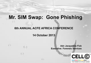 Mr. SIM Swap: Gone Phishing
6th ANNUAL ACFE AFRICA CONFERENCE
14 October 2013
Adv Jacqueline Fick
Executive: Forensic Services
 
