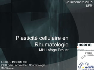 -2 Décembre 2007-SFR-

Plasticité cellulaire en
Rhumatologie
MH Lafage Proust
IFRESIS

LBTO, U INSERM 890
CHU Pôle Locomoteur- Rhumatologie
St-Etienne

 