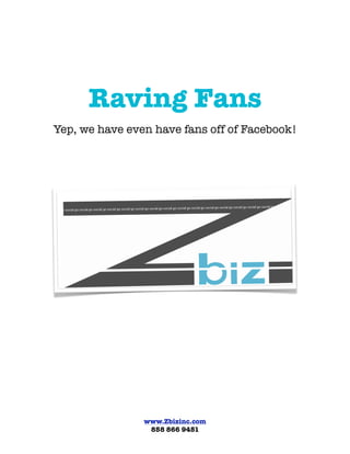 Raving Fans
Yep, we have even have fans off of Facebook!




                www.Zbizinc.com
                 858 866 9451
 