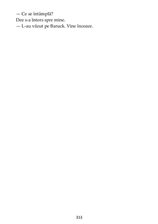 313
— Ce se întâmplă?
Dee s-a întors spre mine.
— L-au văzut pe Baruck. Vine încoace.
 