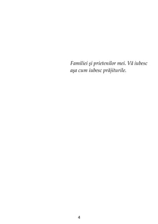 4
Familiei şi prietenilor mei. Vă iubesc
aşa cum iubesc prăjiturile.
 