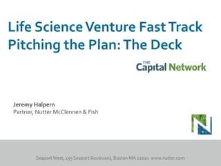 Life Science Venture Fast Track 
Pitching the Plan: The Deck 
Jeremy Halpern 
Partner, Nutter McClennen & Fish 
 