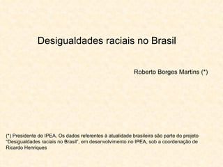 Desigualdades raciais no Brasil Roberto Borges Martins (*) (*) Presidente do IPEA. Os dados referentes à atualidade brasileira são parte do projeto “Desigualdades raciais no Brasil”, em desenvolvimento no IPEA, sob a coordenação de Ricardo Henriques 
