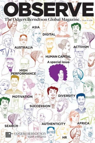 OBSERVEThe Odgers Berndtson Global Magazine_ Issue 01 2016
HUMAN CAPITAL
DIVERSITY
DIGITAL
AUTHENTICITY
HR
SEARCH
HIGH
PERFORMANCE
ACTIVISM
MOTIVATION
ASIA
SUCCESSION
AFRICA
AUSTRALIA
A special issue
 