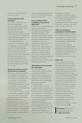 @odgersberndtson OBSERVE 1/16 57
Succession planning
part of an overall long-term
succession plan.
Do we involve the chief
executive?
A conﬁdent Chief Executive
should recognise that
succession planning is one of
their key responsibilities, and
one that requires their
engagement and input.
Conversely, more insecure types
may fear that talk of succession
undermines their position or will
hasten their own departure.
Our advice? Make it a
continuous conversation within
the business so that discussions
can take place openly and
without any heat. Chairmen
should engage in robust and
frank discussion with chief
executives about their strengths
and weaknesses, what the
company may require in the
future, strategic direction and
pace of expected change and
the skills needed at the head of
the company.
How do we ensure we have a
strong internal contender?
Allow any potential candidates
the necessary development
opportunities to prepare them
for the top job. An invitation on
to the board as an executive
chairman, for example, can
prove beneﬁcial in giving access
to all aspects of the business
and the realities of working with
and through a board.
Other ways in which to stretch
the horizons and abilities of your
future chief executives include
regular exposure to the board,
formalised one-to-one
mentoring with an existing
non-executive director or being
given a project outside their
current executive responsibilities
such as leading the integration
of an acquisition or overseeing
an IT overhaul. Familiarisation is
vital in maximising the chances
of a new chief executive being
succesful in the role.
Can we retain internal
candidates if they are not
appointed?
While it may not be possible to
retain an unsuccessful
candidate, a well-planned and
executed succession helps
maximise the chances of
retaining valued talent. Most of
us respond well to being treated
fairly and employees are far
more likely to stay in an
organisation where they have
had the opportunities for
development, every chance to
succeed and where any ﬁnal
judgement has been made
based on thorough analysis.
Remember, by maintaining
regular communication between
the board and internal
candidates your succession plan
will be more effective.
What happens if a succession
plan falls apart?
An unexpected dip in
performance, a takeover bid, an
accounting oversight or a
decision by a chief executive to
accept another appointment
elsewhere - any of these can
derail even the most seamless
and perfectly planned
succession plan.
Any good plan involves
regularly asking the question: if
we need a new chief executive
tomorrow what would we do?
The requirement to respond to
the unexpected underscores
the need to have a permanently
‘live’ succession plan involving
internal and external
candidates. At any point the
board should have a clear view
of candidate strength and their
stage of development - this is
where Odgers Berndtson’s
mapping project can be used to
illustrate how internal
candidates compare to those
available externally. The bottom
line: expect the unexpected.
A combination of good
contingency planning and good
succession planning maximises
your chances of success.
What role should the
nominations committee play?
Put simply, succession planning
for the Chief Executive is a full
board decision. A nominations
committee should take the lead
in establishing a detailed and
thorough process of
benchmarking, mapping,
assessment and development.
By leading the development of a
succession plan, keeping it live
and reporting back to the full
board the nominations
committee is central to success.
What now?
Your succession planning
should start now. A thought-
through plan may evolve over
several years but it should
ideally begin on the ﬁrst day of
a new chief executive’s tenure.
Odgers Berndtson can help.
Our succession planning model
integrates an upfront analysis
of the business and leadership
challenges an organisation will
face over the longer term, an
objective assessment of each
internal succession candidate
that gives direction on how
they can develop their
leadership potential, and a
transparent and fair process
with clear and concise
communication. Having the
right leaders in place is the
cornerstone of every
organisation’s success. Let that
process start today. I
Kit Bingham is Partner and
Head of the Chair & Non-
Executive Director Practice
at Odgers Berndtson
ILLUSTRATION:CUBE/IKONIMAGES
 