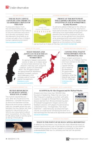 8 OBSERVE 1/16 odgersberndtson.com
A STRONG FOUNDATION?
PROFIT AT THE BOTTOM OF
THE LADDER: CREATING VALUE BY
INVESTING IN YOUR WORKFORCE
by Jody Heymann
A well-articulated challenge to the reflexive
instinct to cut in times of crisis, Heymann’s
book demonstrates what can be gained from
rethinking how expendable employees,
benefits and working conditions are and
how much can be gained from the efforts
of an energised and motivated frontline
workforce. The bottom line, it seems,
depends on the bottom of the ladder
just as much as it does on the top. €29.10/£31.94/$24.88
Under observation
YOU SAY POTATO…
THE HUMAN CAPITAL
CENTURY AND AMERICAN
LEADERSHIP: VIRTUES OF
THE PAST
A prescient classic from
the US National Bureau of
Economic Research that reflects
on the link between education
and ultimate workplace value.
Are elements long held up as
virtues actually vices in today’s
human capital environment?
nber.org/papers/w8239
SQUARE PEG FOR A SQUARE HOLE
CONNECTING TALENT
WITH OPPORTUNITY IN
THE DIGITAL AGE
There is talent and there is
opportunity, so it follows that the
one must connect to the other
or the human
capital will only
go to waste or
go elsewhere.
An examination
by McKinsey
highlights what the
Digital Age means
for this challenge.
mckinsey.com/
insights
AHEAD OF THE CURVE
A CHANGE IN PERSPECTIVE
HUMAN RESOURCES
VS. HUMAN CAPITAL –
WHAT’S IN A NAME?
The Human Capital Review –
who, after all, should know the
difference – consider the points
of distinction between Human
Resources and Human Capital to
help you navigate where you are
between the two. Better yet, their
questions may prompt you to
rethink your assumptions about
your true position. As they note,
to talk about bulls is not the same
as being in the bullring.
humancapitalreview.org
LEADERSHIP… WITH A HAIR-DRYER
LEADING by Sir Alex Ferguson and Sir Michael Moritz
Amazon.com lists more than 130,000 titles
focused on leadership. Make that one more. Sir
Alex Ferguson’s Leading, co-written with early
investor in Google Sir Michael Moritz, distils the
lessons learned from 38 record-breaking years
of football management. Fergie’s one-to-one
feedback sessions with players he perceived as
underperforming – the legendary ‘hair-dryer
treatment’ – were famously up-close and high-
volume, so could we be witnessing the birth of a
new technique for the executive appraisals process?
€35.10/£7.99/$78.60
WHAT SWEDEN AND
JAPAN CAN TEACH THE US
ABOUT ITS AGEING
WORKFORCE
It’s going to happen everywhere
sooner or later, so it makes sense
to look at best practice now. The
Atlantic’s interview with Joseph M
Coleman, author of Unfinished
Work: The Struggle to Build
an Aging American Workforce,
explores mindsets, options
and challenges in this
complex area of human
capital management.
theatlantic.com/
business/archive/2015
WHERE DO YOU STAND?
WHAT IS THE POINT OF HUMAN CAPITAL REPORTING?
A reflection by Paul Kearns, one of the UK’s most influential voices on
Human Capital and the chair of the Maturity Institute, on just what the
fundamental purpose of Human Capital is or should be. It may be an
underdeveloped field, but it is certainly one that can’t be ignored.
hrmagazine.co.uk
NICKLOWNDES/IKONIMAGES
LARRYLILAC/ALAMY
 