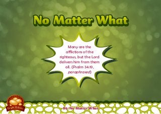 No Matter WhatNo Matter What
Many are the
afflictions of the
righteous, but the Lord
delivers him from them
all. (Psalm 34:19,
paraphrased)
84: No Matter What
 