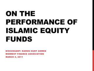 ON THE
PERFORMANCE OF
ISLAMIC EQUITY
FUNDS
DISCUSSANT: KAREN HUNT AHMED
MIDWEST FINANCE ASSOCIATION
MARCH 4, 2011
 