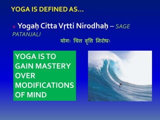 YOGA IS DEFINED AS…
 Yogaḥ CittaVṛtti Nirodhaḥ – SAGE
PATANJALI
योगः चित्त वृत्तत्त निरोधः
YOGA ISTO
GAIN MASTERY
OVER
MODIFICATIONS
OF MIND
 