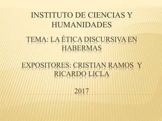TEMA: LA ÉTICA DISCURSIVA EN
HABERMAS
EXPOSITORES: CRISTIAN RAMOS Y
RICARDO LICLA
2017
INSTITUTO DE CIENCIAS Y
HUMANIDADES
 