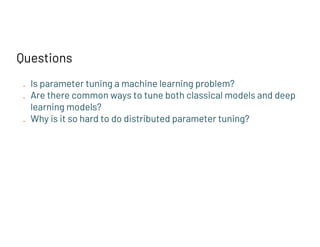 Questions
● Is parameter tuning a machine learning problem?
● Are there common ways to tune both classical models and deep
learning models?
● Why is it so hard to do distributed parameter tuning?
 