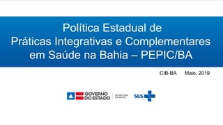 CIB-BA Maio, 2019
Política Estadual de
Práticas Integrativas e Complementares
em Saúde na Bahia – PEPIC/BA
 