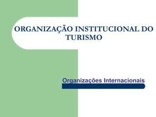 ORGANIZAÇÃO INSTITUCIONAL DO
TURISMO
Organizações Internacionais
 