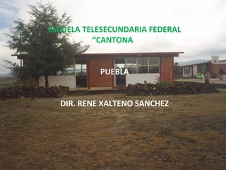 ESCUELA TELESECUNDARIA FEDERAL
          “CANTONA”


           PUEBLA


  DIR. RENE XALTENO SANCHEZ
 