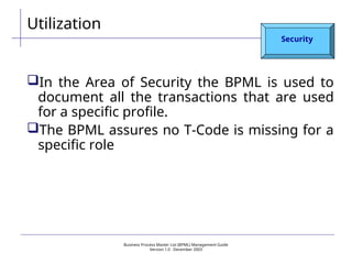 Business Process Master List (BPML) Management Guide
Version 1.0  December 2003
Utilization
Security
In the Area of Security the BPML is used to
document all the transactions that are used
for a specific profile.
The BPML assures no T-Code is missing for a
specific role
 