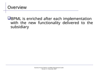 Business Process Master List (BPML) Management Guide
Version 1.0  December 2003
Overview
BPML is enriched after each implementation
with the new functionality delivered to the
subsidiary
 