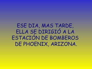 ESE DIA, MAS TARDE, 
ELLA SE DIRIGIÓ A LA 
ESTACIÓN DE BOMBEROS 
DE PHOENIX, ARIZONA. 
 