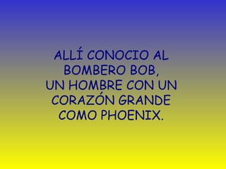 ALLÍ CONOCIO AL 
BOMBERO BOB, 
UN HOMBRE CON UN 
CORAZÓN GRANDE 
COMO PHOENIX. 
 