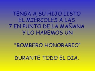 TENGA A SU HIJO LISTO 
EL MIÉRCOLES A LAS 
7 EN PUNTO DE LA MAÑANA 
Y LO HAREMOS UN 
"BOMBERO HONORARIO“ 
DURANTE TODO EL DIA. 
 