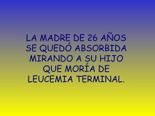 LA MADRE DE 26 AÑOS 
SE QUEDÓ ABSORBIDA 
MIRANDO A SU HIJO 
QUE MORÍA DE 
LEUCEMIA TERMINAL. 
 
