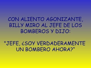 CON ALIENTO AGONIZANTE, 
BILLY MIRO AL JEFE DE LOS 
BOMBEROS Y DIJO: 
"JEFE, ¿SOY VERDADERAMENTE 
UN BOMBERO AHORA?“ 
 