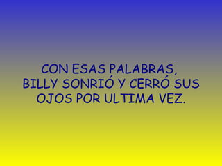 CON ESAS PALABRAS, 
BILLY SONRIÓ Y CERRÓ SUS 
OJOS POR ULTIMA VEZ. 
 